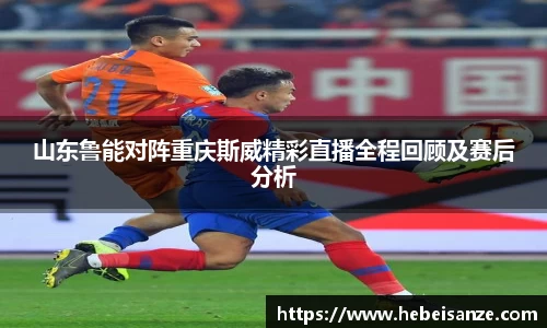 山东鲁能对阵重庆斯威精彩直播全程回顾及赛后分析