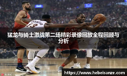 猛龙与骑士激战第二场精彩录像回放全程回顾与分析